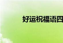 好运祝福语四字（好运祝福语）