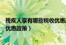 残疾人享有哪些税收优惠政策和待遇（残疾人享有哪些税收优惠政策）