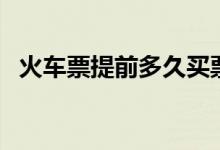 火车票提前多久买票（春节买票提前多久）