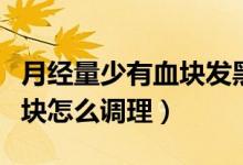 月经量少有血块发黑吃什么药调理（月经有血块怎么调理）