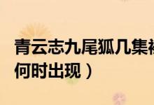 青云志九尾狐几集被救（青云志九尾天狐小白何时出现）