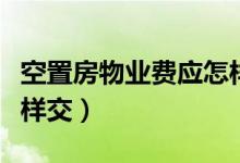 空置房物业费应怎样交费（空置房物业费应怎样交）