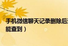 手机微信聊天记录删除后还能查到（微信聊天记录删除后还能查到）