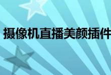 摄像机直播美颜插件（直播美颜摄像头软件）