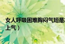 女人呼吸困难胸闷气短是怎么回事（女士呼吸困难气短提不上气）