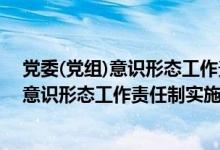 党委(党组)意识形态工作责任制实施办法解读（党委(党组)意识形态工作责任制实施办法）