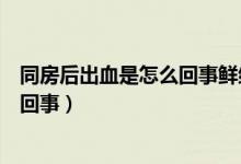 同房后出血是怎么回事鲜红色一点点儿（同房后出血是怎么回事）