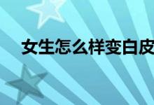 女生怎么样变白皮肤（女生怎么样变白）
