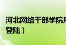 河北网络干部学院用户名（河北网络干部学院登陆）