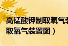高锰酸钾制取氧气装置图拆解图（高锰酸钾制取氧气装置图）