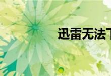 迅雷无法下载（迅雷五）