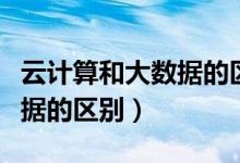 云计算和大数据的区别和联系（云计算和大数据的区别）