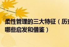 柔性管理的三大特征（历史上的柔性管理思想 对柔性管理有哪些启发和借鉴）