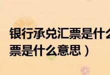 银行承兑汇票是什么意思通俗讲（银行承兑汇票是什么意思）