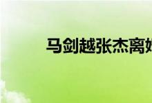 马剑越张杰离婚（奇葩说马剑越）
