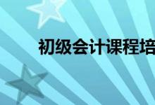 初级会计课程培训（初级会计课程）