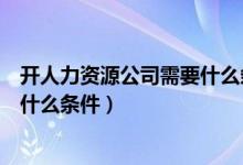 开人力资源公司需要什么条件才能开（开人力资源公司需要什么条件）