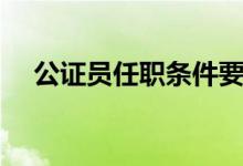 公证员任职条件要求（公证员任职条件）