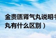 金贵匮肾气丸说明书（金贵肾气丸和六味地黄丸有什么区别）