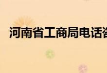 河南省工商局电话咨询（工商局电话咨询）