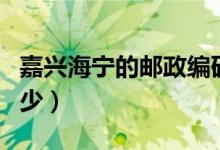 嘉兴海宁的邮政编码是多少（嘉兴海宁邮编多少）