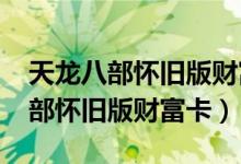 天龙八部怀旧版财富卡2888激活码（天龙八部怀旧版财富卡）