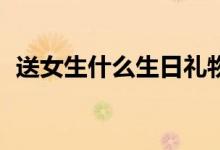 送女生什么生日礼物（90后女生生日礼物）