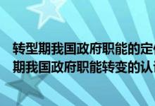 转型期我国政府职能的定位体现在哪些方面（谈谈你对转型期我国政府职能转变的认识和理解）