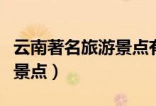 云南著名旅游景点有哪些地方（云南著名旅游景点）