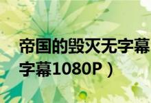 帝国的毁灭无字幕 百度网盘（帝国的毁灭无字幕1080P）