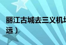 丽江古城去三义机场（三义机场到丽江古城多远）