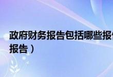 政府财务报告包括哪些报告（政府财务报告包括哪几种那种报告）