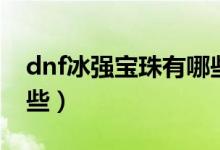 dnf冰强宝珠有哪些属性（dnf冰强宝珠有哪些）