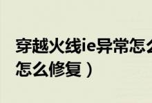 穿越火线ie异常怎么办（穿越火线ie缓存异常怎么修复）