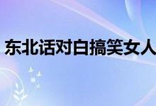 东北话对白搞笑女人(国产东北话对白爽死)