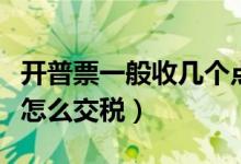 开普票一般收几个点费用（一般纳税人开普票怎么交税）