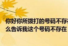 你好你所拨打的号码不存在（拨打的16866966 可是她为什么告诉我这个号码不存在）