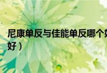 尼康单反与佳能单反哪个好（尼康单反和佳能单反 哪个比较好）