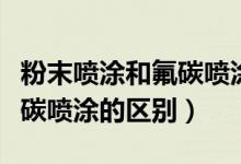 粉末喷涂和氟碳喷涂外观区别（粉末喷涂和氟碳喷涂的区别）