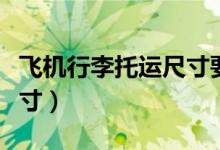飞机行李托运尺寸要求（飞机托运行李规定尺寸）