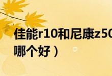 佳能r10和尼康z50哪个好（尼康和佳能单反哪个好）