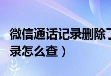 微信通话记录删除了还能查到吗（微信通话记录怎么查）