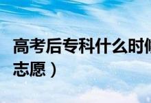 高考后专科什么时候填志愿（专科什么时候填志愿）