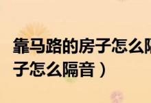 靠马路的房子怎么隔音效果好呢（靠马路的房子怎么隔音）