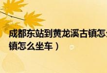 成都东站到黄龙溪古镇怎么坐车最快（成都东站到黄龙溪古镇怎么坐车）