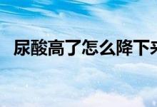 尿酸高了怎么降下来（尿酸高如何降下来）