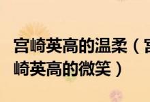 宫崎英高的温柔（宫崎英高的怜悯什么意思宫崎英高的微笑）