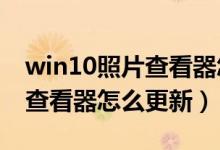 win10照片查看器怎么更新（windows照片查看器怎么更新）
