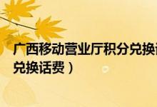 广西移动营业厅积分兑换话费在哪里（广西移动营业厅积分兑换话费）