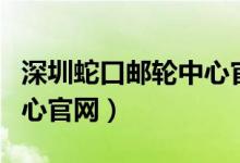 深圳蛇口邮轮中心官网首页（深圳蛇口邮轮中心官网）